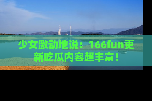 少女激动地说:166fun更新吃瓜内容超丰富!