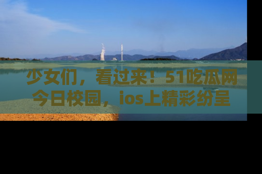 少女们,看过来!51吃瓜网今日校园,ios上精彩纷呈!