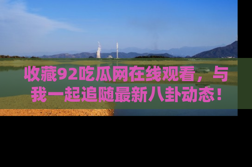 收藏92吃瓜网在线观看,与我一起追随最新八卦动态!