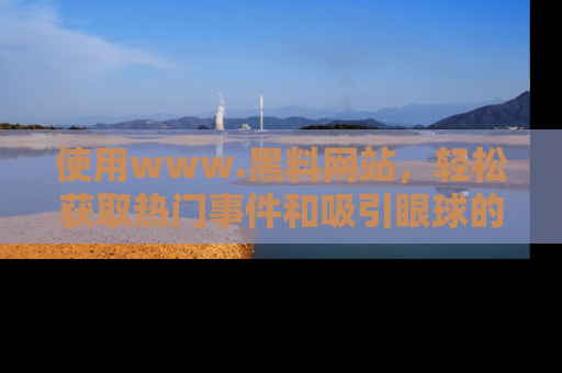 使用www.黑料网站,轻松获取热门事件和吸引眼球的黑料