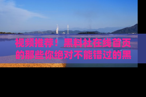 视频推荐!黑料社在线首页的那些你绝对不能错过的黑料
