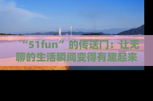 “51fun”的传送门：让无聊的生活瞬间变得有趣起来！
