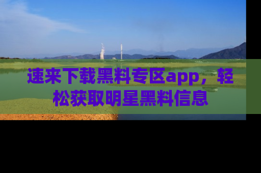 速来下载黑料专区app,轻松获取明星黑料信息