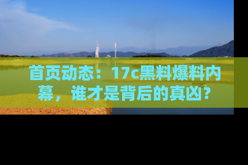 首页动态:17c黑料爆料内幕,谁才是背后的真凶?