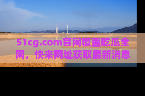 51cg.com官网覆盖吃瓜全网,快来网址获取最新消息与链接!