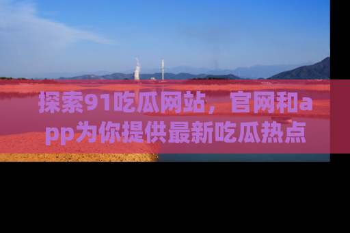 探索91吃瓜网站,官网和app为你提供最新吃瓜热点