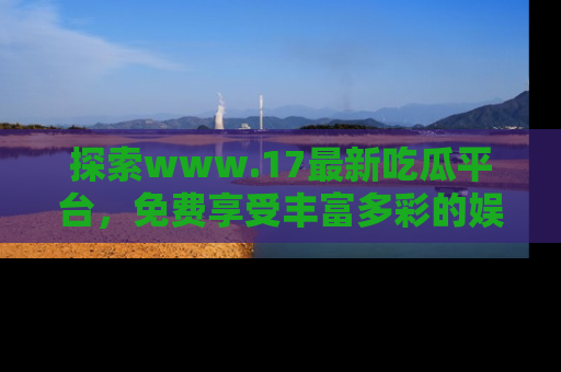 探索www.17最新吃瓜平台,免费享受丰富多彩的娱乐体验!