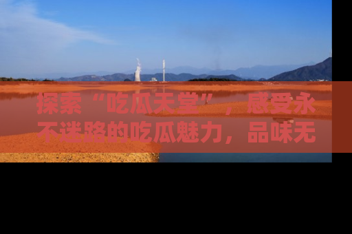 探索“吃瓜天堂”,感受永不迷路的吃瓜魅力,品味无尽的美食!