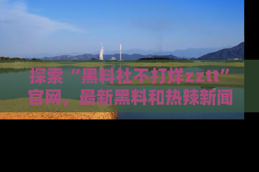 探索“黑料社不打烊zztt”官网,最新黑料和热辣新闻等你来发掘