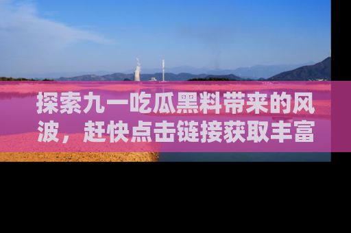 探索九一吃瓜黑料带来的风波,赶快点击链接获取丰富内幕资讯!