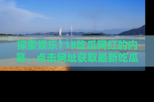 探索娱乐718吃瓜网红的内幕，点击网址获取最新吃瓜资讯。