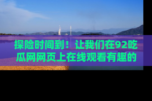探险时间到！让我们在92吃瓜网网页上在线观看有趣的瓜，好奇的传送门等你来！