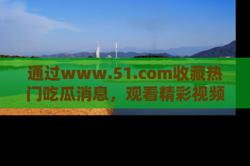 通过www.51.com收藏热门吃瓜消息，观看精彩视频与段子！