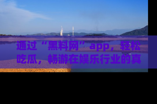 通过“黑料网”app,轻松吃瓜,畅游在娱乐行业的真实世界!