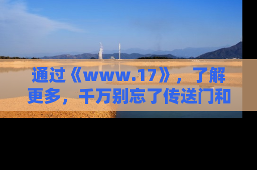 通过《www.17》,了解更多,千万别忘了传送门和链接!