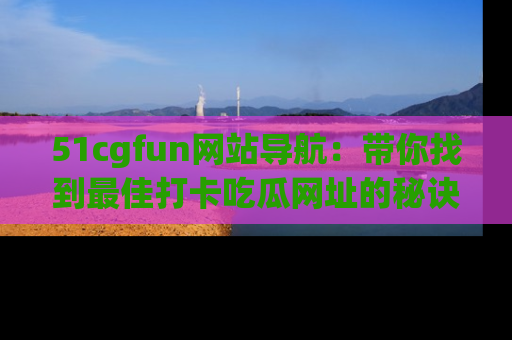 51cgfun网站导航:带你找到最佳打卡吃瓜网址的秘诀