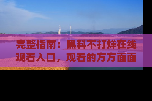 完整指南：黑料不打烊在线观看入口，观看的方方面面与app选择