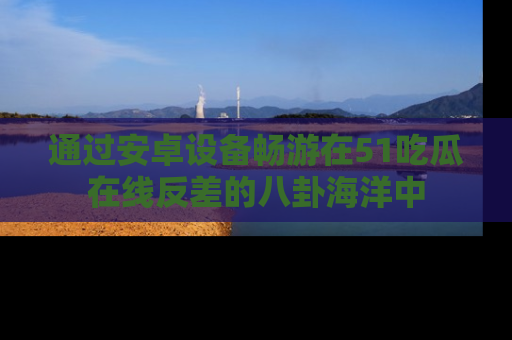 通过安卓设备畅游在51吃瓜在线反差的八卦海洋中