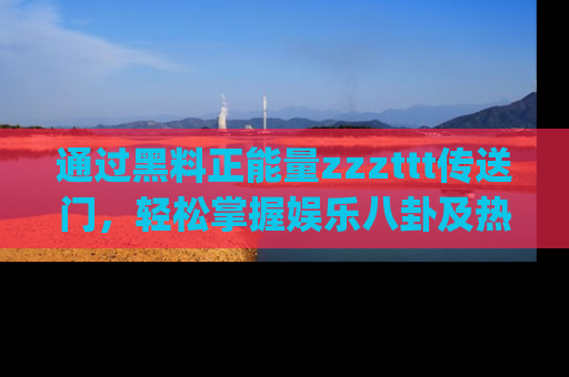 通过黑料正能量zzzttt传送门，轻松掌握娱乐八卦及热辣链接，不妨试试我们的app吧！