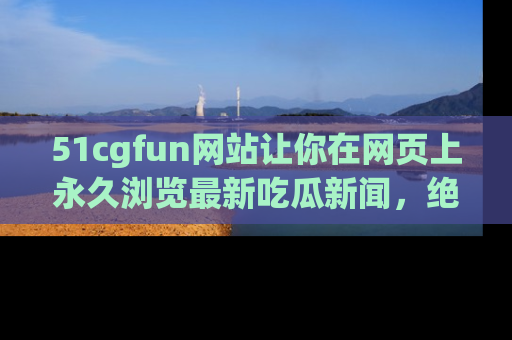 51cgfun网站让你在网页上永久浏览最新吃瓜新闻,绝不错过任何热点!