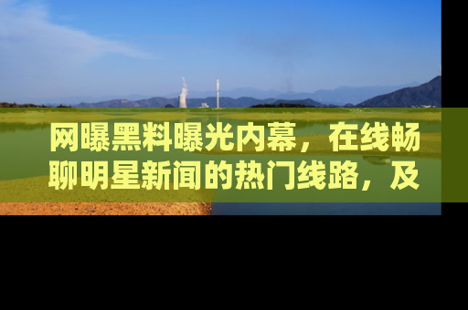 网曝黑料曝光内幕，在线畅聊明星新闻的热门线路，及时掌握最新消息！