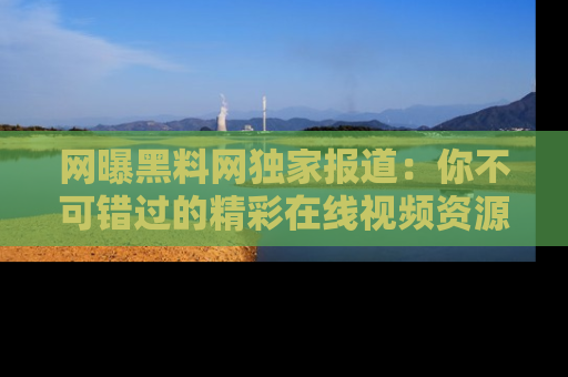 网曝黑料网独家报道：你不可错过的精彩在线视频资源推荐！