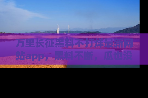 万里长征黑料不打烊最新网站app，黑料不断，瓜也没断，真香！