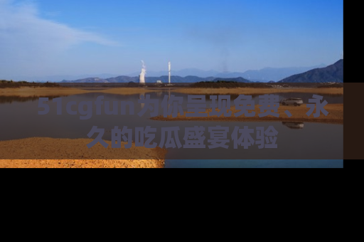 51cgfun为你呈现免费、永久的吃瓜盛宴体验