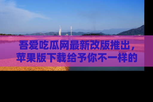 吾爱吃瓜网最新改版推出,苹果版下载给予你不一样的吃瓜体验,一起来吧!