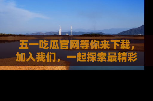 五一吃瓜官网等你来下载,加入我们,一起探索最精彩的吃瓜世界!