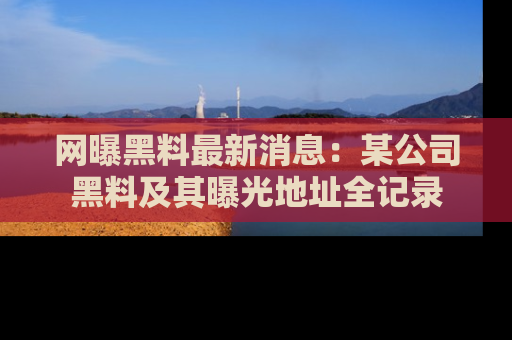 网曝黑料最新消息：某公司黑料及其曝光地址全记录