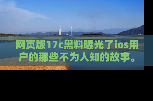 网页版17c黑料曝光了ios用户的那些不为人知的故事。