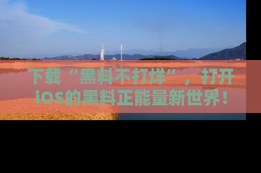 下载“黑料不打烊”，打开iOS的黑料正能量新世界！