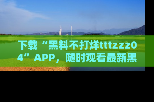 下载“黑料不打烊tttzzz04”APP，随时观看最新黑料不打烊tttzzz04在线！