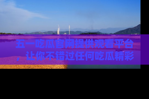 五一吃瓜官网提供观看平台,让你不错过任何吃瓜精彩瞬间