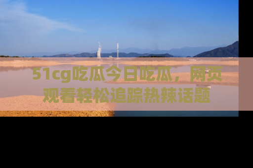 51cg吃瓜今日吃瓜,网页观看轻松追踪热辣话题