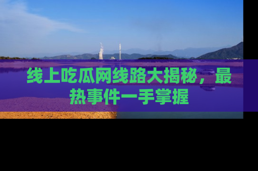 线上吃瓜网线路大揭秘，最热事件一手掌握
