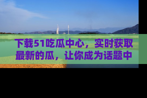 下载51吃瓜中心，实时获取最新的瓜，让你成为话题中心的焦点！