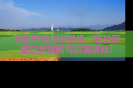 下载58吃瓜苹果版，轻松获取日常趣闻与搞笑视频！