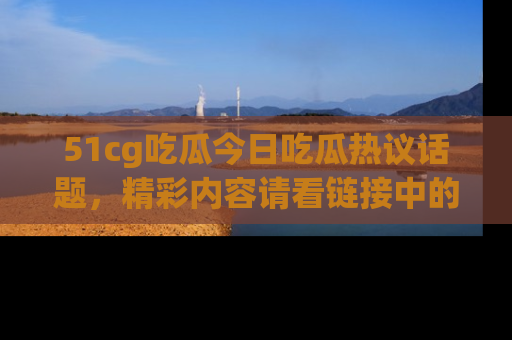 51cg吃瓜今日吃瓜热议话题,精彩内容请看链接中的传送门分享!