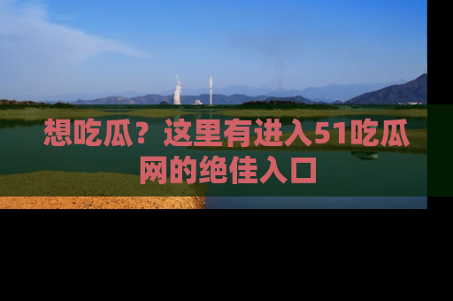 想吃瓜？这里有进入51吃瓜网的绝佳入口