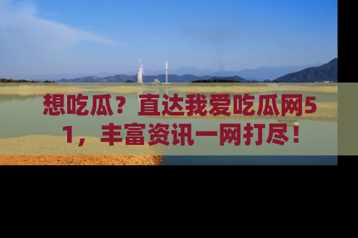想吃瓜？直达我爱吃瓜网51，丰富资讯一网打尽！