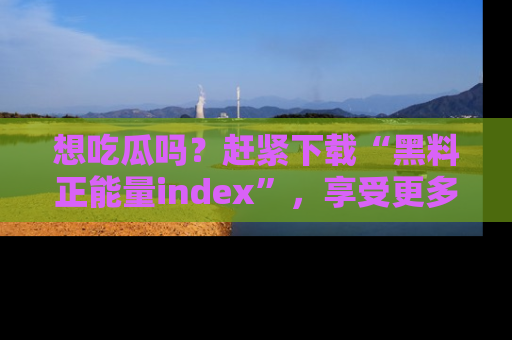 想吃瓜吗？赶紧下载“黑料正能量index”，享受更多正能量内容！