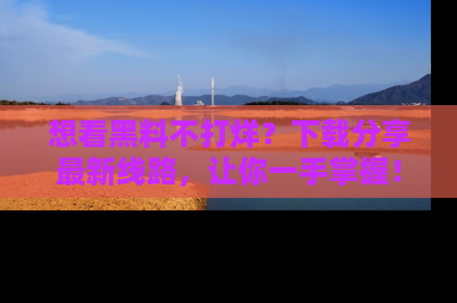 想看黑料不打烊？下载分享最新线路，让你一手掌握！