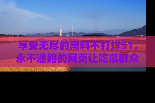 享受无尽的黑料不打烊51，永不迷路的网页让吃瓜群众尽情围观