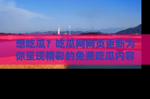 想吃瓜？吃瓜网网页更新为你呈现精彩的免费吃瓜内容！