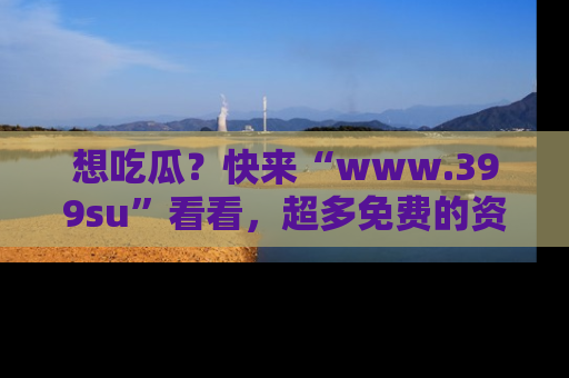 想吃瓜？快来“www.399su”看看，超多免费的资源让你尽情享受！