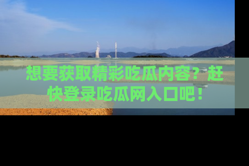 想要获取精彩吃瓜内容?赶快登录吃瓜网入口吧!