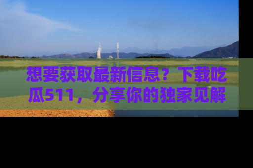 想要获取最新信息?下载吃瓜511,分享你的独家见解!