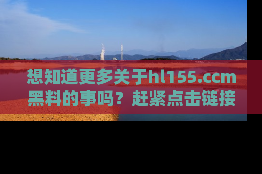 想知道更多关于hl155.ccm黑料的事吗？赶紧点击链接了解吧！